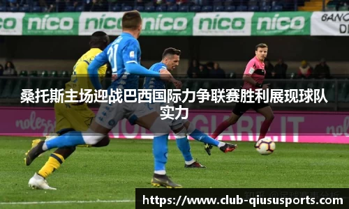 桑托斯主场迎战巴西国际力争联赛胜利展现球队实力